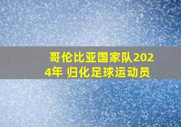 哥伦比亚国家队2024年 归化足球运动员